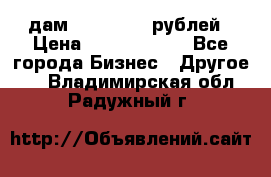 дам 30 000 000 рублей › Цена ­ 17 000 000 - Все города Бизнес » Другое   . Владимирская обл.,Радужный г.